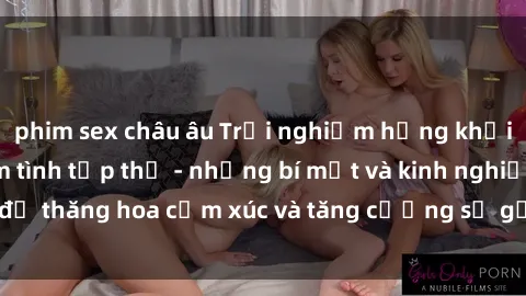 phim sex châu âu Trải nghiệm hứng khởi cùng với việc làm tình tập thể - những bí mật và kinh nghiệm để thăng hoa cảm xúc và tăng cường sự gắn kết trong mối quan hệ