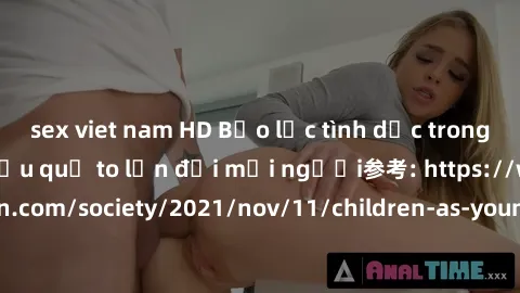 sex viet nam HD Bạo lực tình dục trong nhóm: nguy cơ và hậu quả to lớn đối mọi người参考: https://www.theguardian.com/society/2021/nov/11/children-as-young-as-four-are-being-sexually-abused-by-groups-in