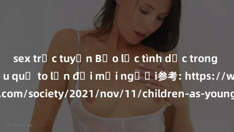 sex trực tuyến Bạo lực tình dục trong nhóm: nguy cơ và hậu quả to lớn đối mọi người参考: https://www.theguardian.com/society/2021/nov/11/children-as-young-as-four-are-being-sexually-abused-by-groups-in-