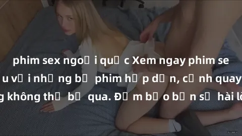 phim sex ngoại quốc Xem ngay phim sex bukkake hàng đầu với những bộ phim hấp dẫn, cảnh quay nóng bỏng không thể bỏ qua. Đảm bảo bạn sẽ hài lòng với trải nghiệm mới lạ này!