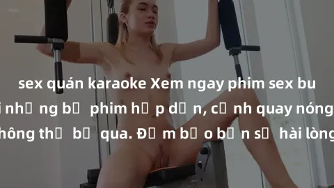 sex quán karaoke Xem ngay phim sex bukkake hàng đầu với những bộ phim hấp dẫn, cảnh quay nóng bỏng không thể bỏ qua. Đảm bảo bạn sẽ hài lòng với trải nghiệm mới lạ này!