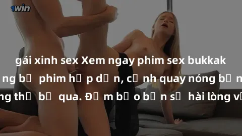 gái xinh sex Xem ngay phim sex bukkake hàng đầu với những bộ phim hấp dẫn, cảnh quay nóng bỏng không thể bỏ qua. Đảm bảo bạn sẽ hài lòng với trải nghiệm mới lạ này!