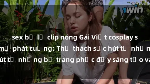 sex bị lộ clip nóng Gái Việt cosplay sexy khiến fan hâm mộ phát cuồng: Thử thách sức hút từ những bộ trang phục đầy sáng tạo và quyến rũ!