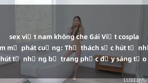 sex việt nam không che Gái Việt cosplay sexy khiến fan hâm mộ phát cuồng: Thử thách sức hút từ những bộ trang phục đầy sáng tạo và quyến rũ!