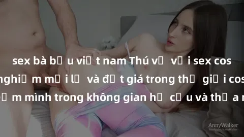 sex bà bầu việt nam Thú vị với sex cosplay anime: Trải nghiệm mới lạ và đắt giá trong thế giới cosplay! Đắm mình trong không gian hư cấu và thỏa mãn niềm đam mê của bạn!