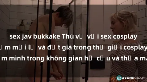 sex jav bukkake Thú vị với sex cosplay anime: Trải nghiệm mới lạ và đắt giá trong thế giới cosplay! Đắm mình trong không gian hư cấu và thỏa mãn niềm đam mê của bạn!