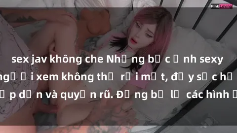 sex jav không che Những bức ảnh sexy tá gợi cảm khiến người xem không thể rời mắt, đầy sức hấp dẫn và quyến rũ. Đừng bỏ lỡ các hình ảnh nóng bỏng này!