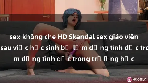 sex không che HD Skandal sex giáo viên: Sự thật đằng sau việc học sinh bị lạm dụng tình dục trong trường học