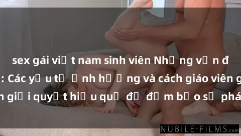 sex gái việt nam sinh viên Những vấn đề về sex học sinh: Các yếu tố ảnh hưởng và cách giáo viên giải quyết hiệu quả để đảm bảo sự phát triển toàn diện.