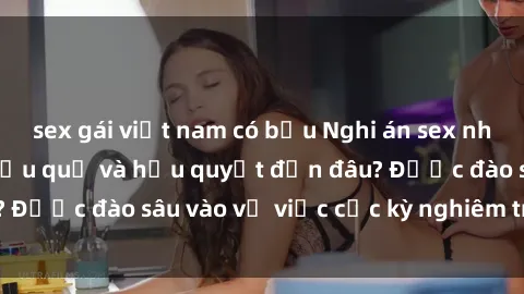 sex gái việt nam có bầu Nghi án sex nhân viên nhà hàng: Hậu quả và hậu quyết đến đâu? Được đào sâu vào vụ việc cực kỳ nghiêm trọng này.
