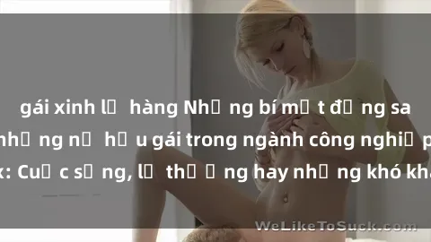gái xinh lộ hàng Những bí mật đằng sau cuộc sống của những nữ hầu gái trong ngành công nghiệp sex: Cuộc sống, lẽ thường hay những khó khăn mà họ phải đối mặt.