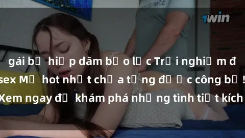 gái bị hiếp dâm bạo lực Trải nghiệm đỉnh cao cùng phim sex Mỹ hot nhất chưa từng được công bố! Xem ngay để khám phá những tình tiết kích thích, cảnh nóng bỏng!