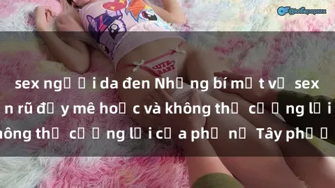 sex người da đen Những bí mật về sex gái Tây: Sự quyến rũ đầy mê hoặc và không thể cưỡng lại của phụ nữ Tây phương