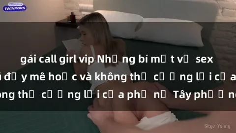 gái call girl vip Những bí mật về sex gái Tây: Sự quyến rũ đầy mê hoặc và không thể cưỡng lại của phụ nữ Tây phương