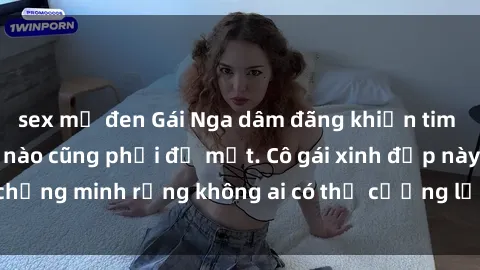 sex mỹ đen Gái Nga dâm đãng khiến tim bất cứ chàng trai nào cũng phải đỏ mặt. Cô gái xinh đẹp này đã chứng minh rằng không ai có thể cưỡng lại khi cô làm tình đắm say.