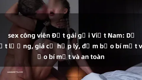 sex công viên Đặt gái gọi Việt Nam: Dịch vụ chất lượng, giá cả hợp lý, đảm bảo bí mật và an toàn