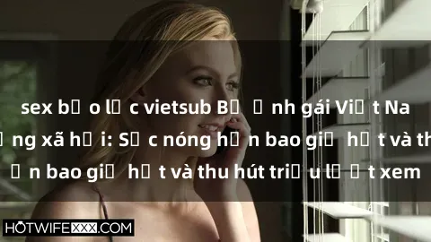 sex bạo lực vietsub Bộ ảnh gái Việt Nam nude gây sốt mạng xã hội: Sắc nóng hơn bao giờ hết và thu hút triệu lượt xem