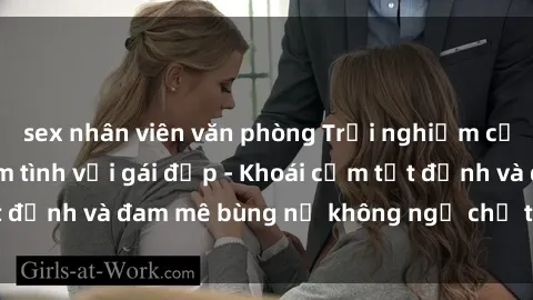 sex nhân viên văn phòng Trải nghiệm cực kỳ thú vị khi làm tình với gái đẹp - Khoái cảm tột đỉnh và đam mê bùng nổ không ngờ chỉ trong một đêm!