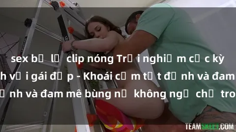 sex bị lộ clip nóng Trải nghiệm cực kỳ thú vị khi làm tình với gái đẹp - Khoái cảm tột đỉnh và đam mê bùng nổ không ngờ chỉ trong một đêm!