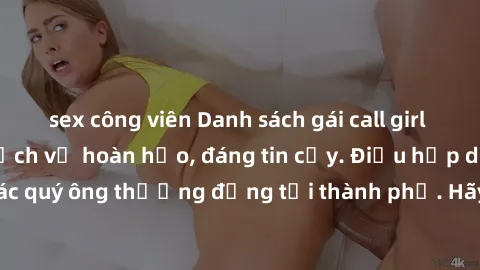 sex công viên Danh sách gái call girl vip chất lượng, dịch vụ hoàn hảo, đáng tin cậy. Điều hấp dẫn cho các quý ông thượng đẳng tại thành phố. Hãy nhấc máy và đặt lịch ngay!