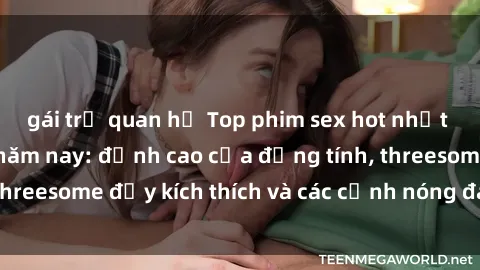 gái trẻ quan hệ Top phim sex hot nhất không thể bỏ lỡ năm nay: đỉnh cao của đồng tính, threesome đầy kích thích và các cảnh nóng đang gây sốt!