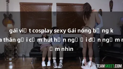 gái việt cosplay sexy Gái nóng bỏng khỏa thân gợi cảm hút hồn người đến ngắm nhìn