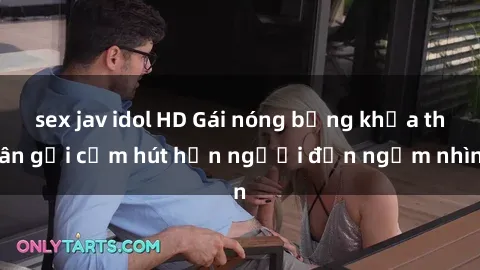 sex jav idol HD Gái nóng bỏng khỏa thân gợi cảm hút hồn người đến ngắm nhìn