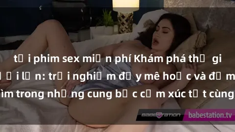 tải phim sex miễn phí Khám phá thế giới mới với sex người lớn: trải nghiệm đầy mê hoặc và đắm chìm trong những cung bậc cảm xúc tột cùng, hứng khởi và cuốn hút.