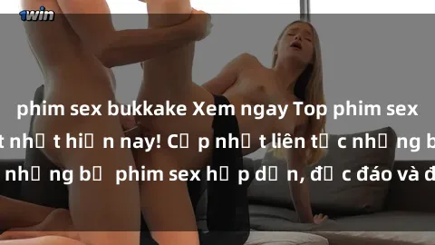 phim sex bukkake Xem ngay Top phim sex mới nhất đang hot nhất hiện nay! Cập nhật liên tục những bộ phim sex hấp dẫn, độc đáo và đầy kích thích.