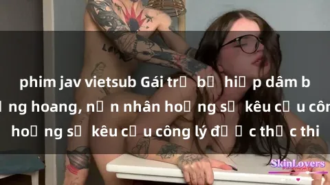 phim jav vietsub Gái trẻ bị hiếp dâm bạo lực trong khu rừng hoang, nạn nhân hoảng sợ kêu cầu công lý được thực thi