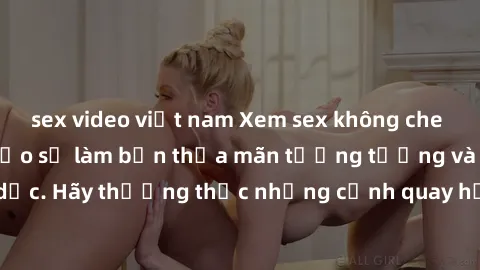 sex video việt nam Xem sex không che HD miễn phí đảm bảo sẽ làm bạn thỏa mãn tưởng tượng và nhu cầu tình dục. Hãy thưởng thức những cảnh quay hấp dẫn và mãnh liệt ngay bây giờ!