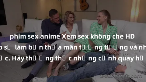 phim sex anime Xem sex không che HD miễn phí đảm bảo sẽ làm bạn thỏa mãn tưởng tượng và nhu cầu tình dục. Hãy thưởng thức những cảnh quay hấp dẫn và mãnh liệt ngay bây giờ!