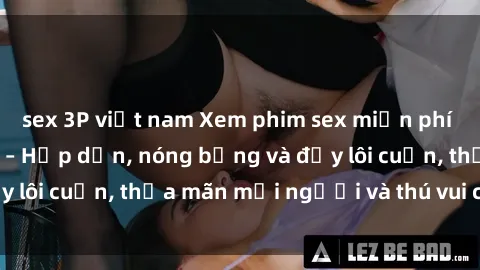 sex 3P việt nam Xem phim sex miễn phí online ngay tại đây – Hấp dẫn, nóng bỏng và đầy lôi cuốn, thỏa mãn mọi người và thú vui của bạn!