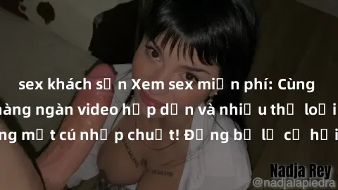 sex khách sạn Xem sex miễn phí: Cùng trải nghiệm với hàng ngàn video hấp dẫn và nhiều thể loại đa dạng chỉ trong một cú nhấp chuột! Đừng bỏ lỡ cơ hội thưởng thức tuyệt vời này ngay hôm nay!