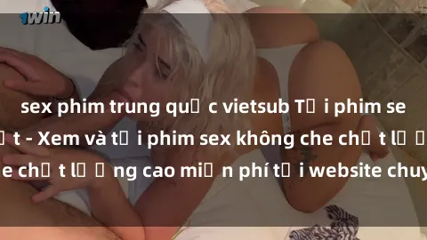 sex phim trung quốc vietsub Tải phim sex mới nhất hot nhất - Xem và tải phim sex không che chất lượng cao miễn phí tại website chuyên nghiệp.