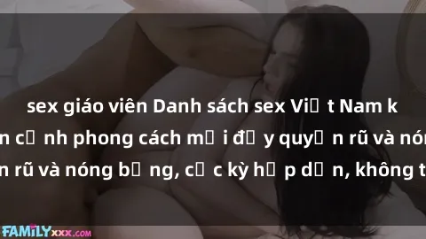 sex giáo viên Danh sách sex Việt Nam không che - Ảnh toàn cảnh phong cách mới đầy quyến rũ và nóng bỏng, cực kỳ hấp dẫn, không thể bỏ qua!