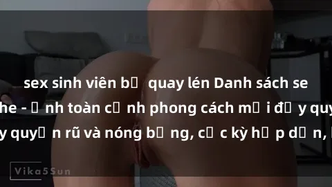 sex sinh viên bị quay lén Danh sách sex Việt Nam không che - Ảnh toàn cảnh phong cách mới đầy quyến rũ và nóng bỏng, cực kỳ hấp dẫn, không thể bỏ qua!