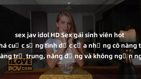 sex jav idol HD Sex gái sinh viên hot nhất: Cùng khám phá cuộc sống tình dục của những cô nàng trẻ trung, năng động và không ngần ngại thử nghiệm!