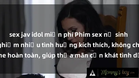 sex jav idol miễn phí Phim sex nữ sinh mới nhất: Trải nghiệm nhiều tình huống kích thích, không che hoàn toàn, giúp thỏa mãn cơn khát tình dục của các bạn trẻ