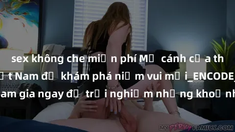 sex không che miễn phí Mở cánh cửa thế giới sex MILF Việt Nam để khám phá niềm vui mới_ENCODE_. Hãy tham gia ngay để trải nghiệm những khoảnh khắc đầy kích thích và đam mê.