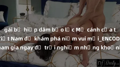gái bị hiếp dâm bạo lực Mở cánh cửa thế giới sex MILF Việt Nam để khám phá niềm vui mới_ENCODE_. Hãy tham gia ngay để trải nghiệm những khoảnh khắc đầy kích thích và đam mê.