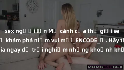sex người lớn Mở cánh cửa thế giới sex MILF Việt Nam để khám phá niềm vui mới_ENCODE_. Hãy tham gia ngay để trải nghiệm những khoảnh khắc đầy kích thích và đam mê.