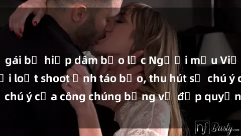 gái bị hiếp dâm bạo lực Người mẫu Việt Nam gây sốt với loạt shoot ảnh táo bạo, thu hút sự chú ý của công chúng bằng vẻ đẹp quyến rũ và gợi cảm.