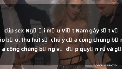 clip sex Người mẫu Việt Nam gây sốt với loạt shoot ảnh táo bạo, thu hút sự chú ý của công chúng bằng vẻ đẹp quyến rũ và gợi cảm.