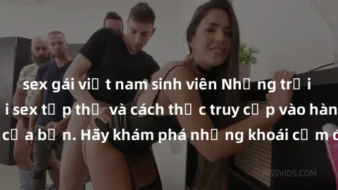 sex gái việt nam sinh viên Những trải nghiệm mới lạ với sex tập thể và cách thức truy cập vào hành lang đam mê của bạn. Hãy khám phá những khoái cảm đầy kích thích với tập thể hấp dẫn!