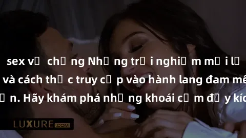sex vợ chồng Những trải nghiệm mới lạ với sex tập thể và cách thức truy cập vào hành lang đam mê của bạn. Hãy khám phá những khoái cảm đầy kích thích với tập thể hấp dẫn!