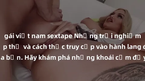 gái việt nam sextape Những trải nghiệm mới lạ với sex tập thể và cách thức truy cập vào hành lang đam mê của bạn. Hãy khám phá những khoái cảm đầy kích thích với tập thể hấp dẫn!