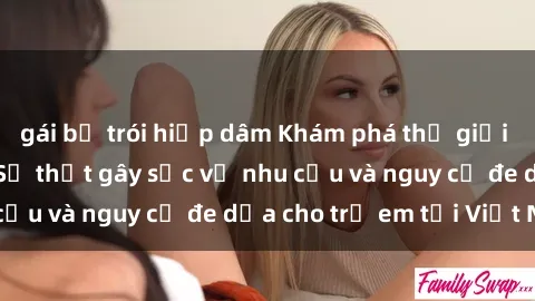 gái bị trói hiếp dâm Khám phá thế giới sex loli Việt Nam: Sự thật gây sốc về nhu cầu và nguy cơ đe dọa cho trẻ em tại Việt Nam