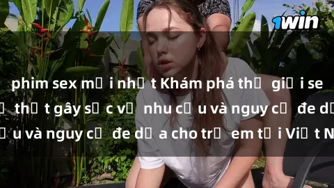 phim sex mới nhất Khám phá thế giới sex loli Việt Nam: Sự thật gây sốc về nhu cầu và nguy cơ đe dọa cho trẻ em tại Việt Nam