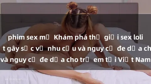 phim sex mỹ Khám phá thế giới sex loli Việt Nam: Sự thật gây sốc về nhu cầu và nguy cơ đe dọa cho trẻ em tại Việt Nam